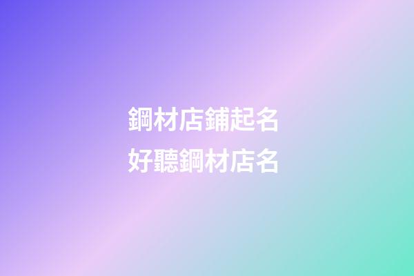 鋼材店鋪起名 好聽鋼材店名-第1張-店鋪起名-玄機派